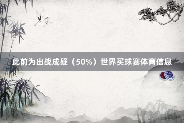 此前为出战成疑(50%)世界买球赛体育信息