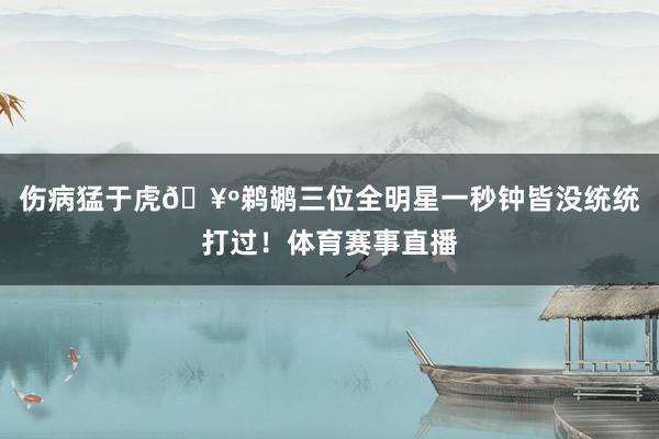 伤病猛于虎🥺鹈鹕三位全明星一秒钟皆没统统打过！体育赛事直播