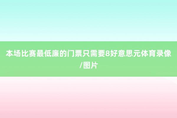 本场比赛最低廉的门票只需要8好意思元体育录像/图片