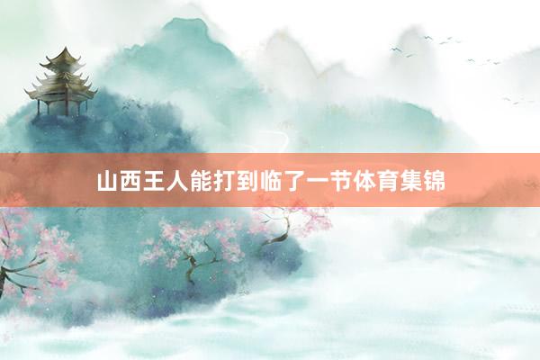 山西王人能打到临了一节体育集锦