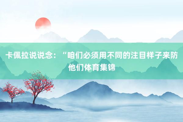 卡佩拉说说念：“咱们必须用不同的注目样子来防他们体育集锦
