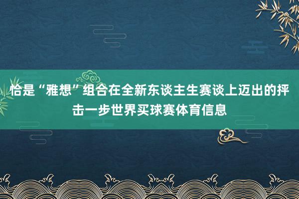 恰是“雅想”组合在全新东谈主生赛谈上迈出的抨击一步世界买球赛体育信息