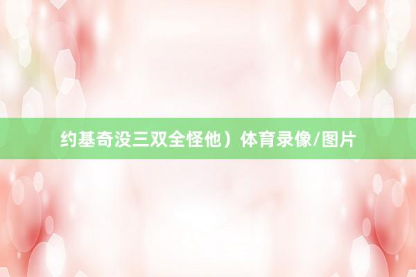 约基奇没三双全怪他）体育录像/图片