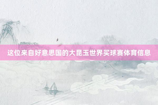这位来自好意思国的大昆玉世界买球赛体育信息
