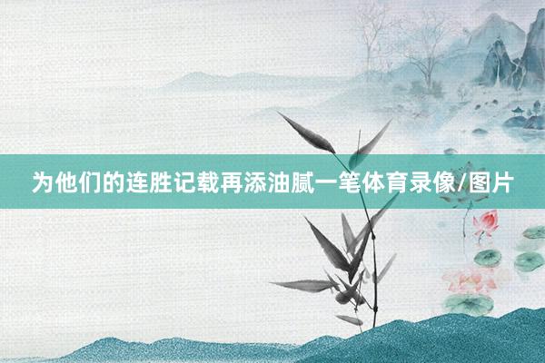 为他们的连胜记载再添油腻一笔体育录像/图片