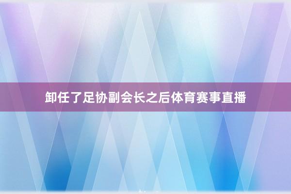 卸任了足协副会长之后体育赛事直播