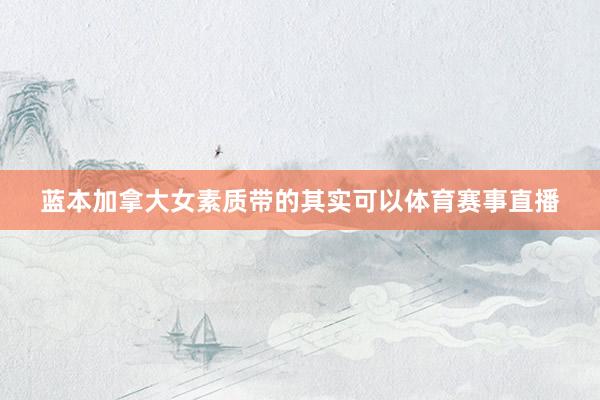 蓝本加拿大女素质带的其实可以体育赛事直播