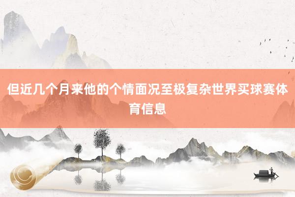 但近几个月来他的个情面况至极复杂世界买球赛体育信息