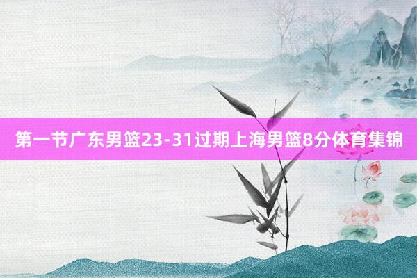 第一节广东男篮23-31过期上海男篮8分体育集锦