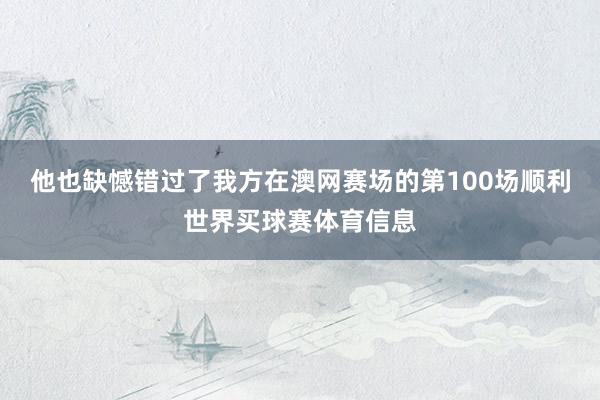 他也缺憾错过了我方在澳网赛场的第100场顺利世界买球赛体育信息