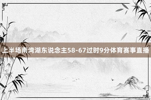 上半场南湾湖东说念主58-67过时9分体育赛事直播