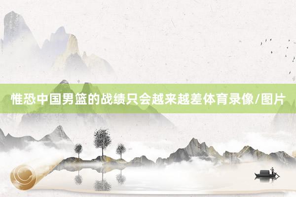 惟恐中国男篮的战绩只会越来越差体育录像/图片