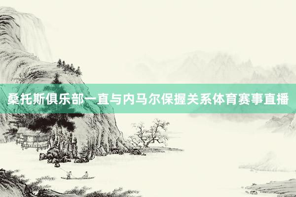 桑托斯俱乐部一直与内马尔保握关系体育赛事直播