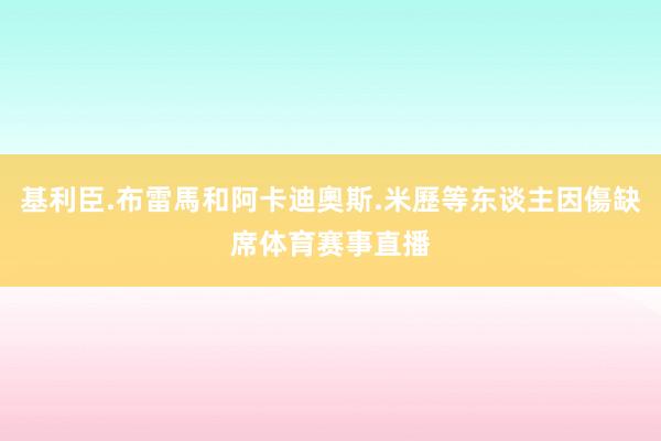 基利臣.布雷馬和阿卡迪奧斯.米歷等东谈主因傷缺席体育赛事直播