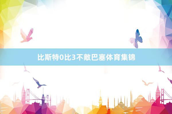 比斯特0比3不敵巴塞体育集锦