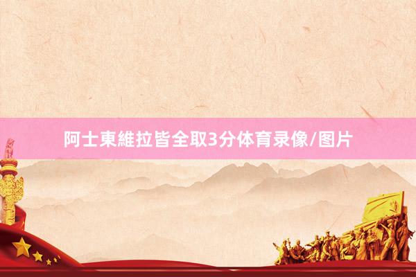 阿士東維拉皆全取3分体育录像/图片