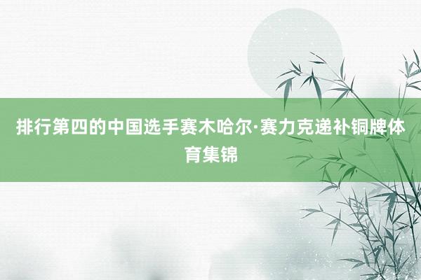 排行第四的中国选手赛木哈尔·赛力克递补铜牌体育集锦