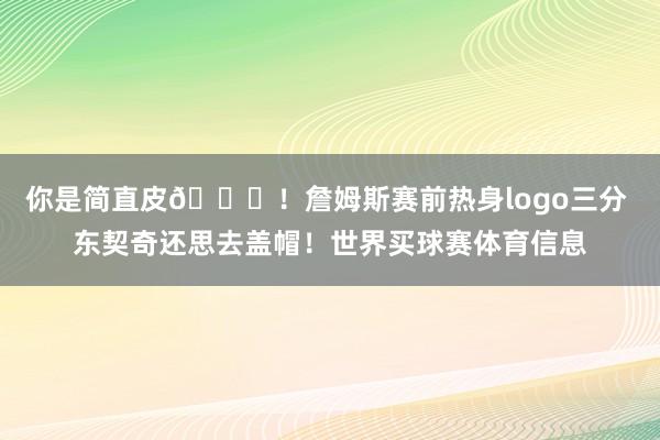 你是简直皮😂！詹姆斯赛前热身logo三分 东契奇还思去盖帽！世界买球赛体育信息