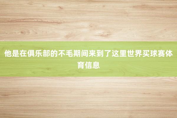 他是在俱乐部的不毛期间来到了这里世界买球赛体育信息