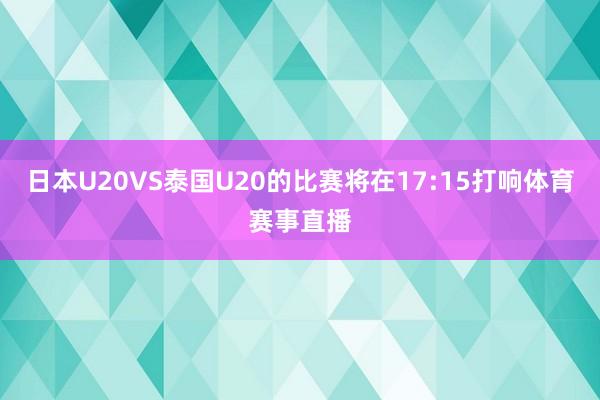 日本U20VS泰国U20的比赛将在17:15打响体育赛事直播
