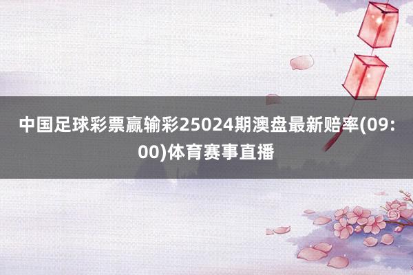 中国足球彩票赢输彩25024期澳盘最新赔率(09:00)体育赛事直播