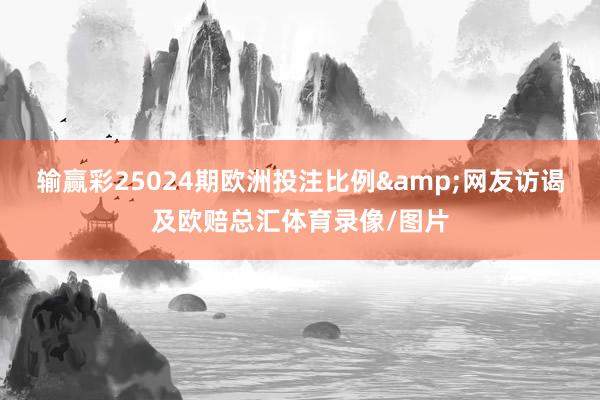 输赢彩25024期欧洲投注比例&网友访谒及欧赔总汇体育录像/图片