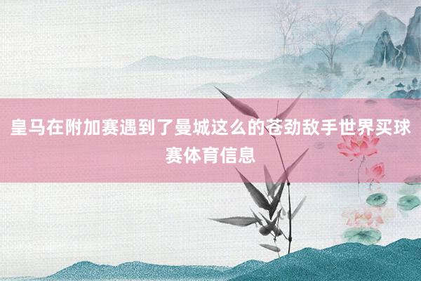 皇马在附加赛遇到了曼城这么的苍劲敌手世界买球赛体育信息