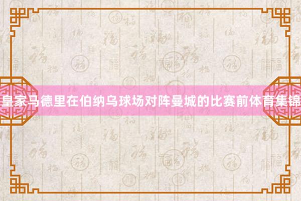 皇家马德里在伯纳乌球场对阵曼城的比赛前体育集锦