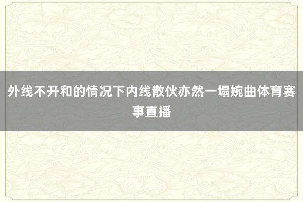 外线不开和的情况下内线散伙亦然一塌婉曲体育赛事直播