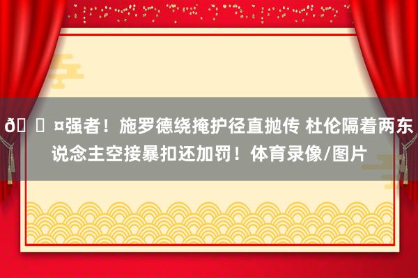 😤强者！施罗德绕掩护径直抛传 杜伦隔着两东说念主空接暴扣还加罚！体育录像/图片