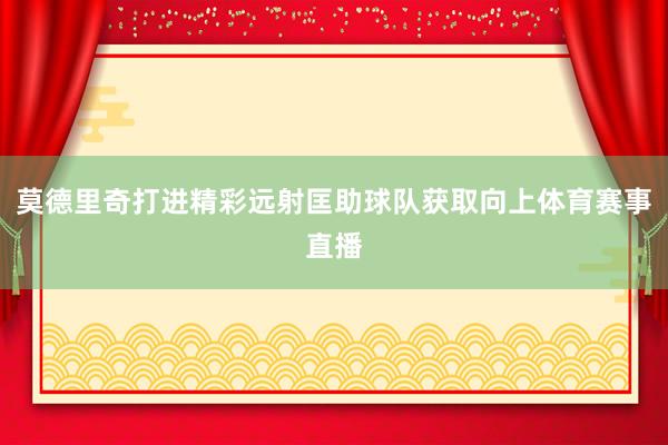 莫德里奇打进精彩远射匡助球队获取向上体育赛事直播