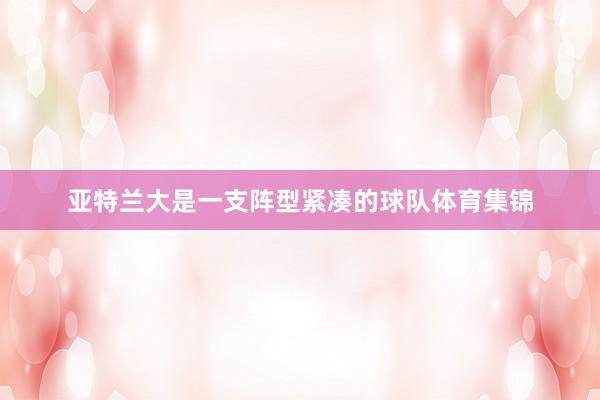 亚特兰大是一支阵型紧凑的球队体育集锦