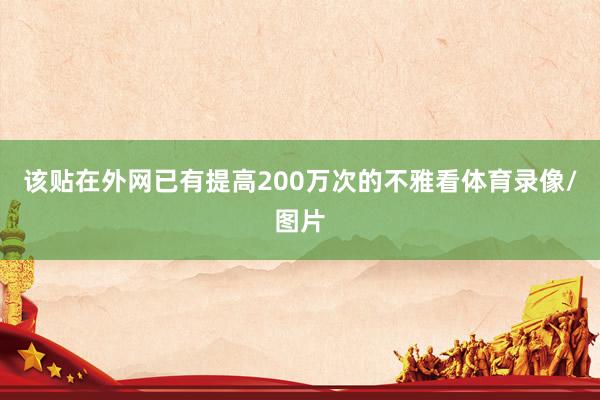该贴在外网已有提高200万次的不雅看体育录像/图片