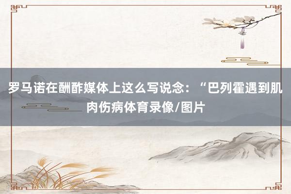 罗马诺在酬酢媒体上这么写说念：“巴列霍遇到肌肉伤病体育录像/图片