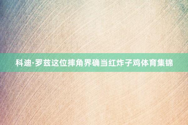 科迪·罗兹这位摔角界确当红炸子鸡体育集锦