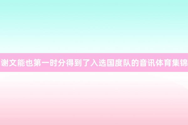 谢文能也第一时分得到了入选国度队的音讯体育集锦