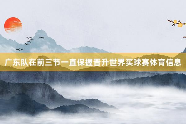 广东队在前三节一直保握晋升世界买球赛体育信息