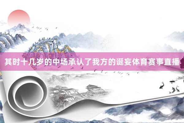 其时十几岁的中场承认了我方的诞妄体育赛事直播