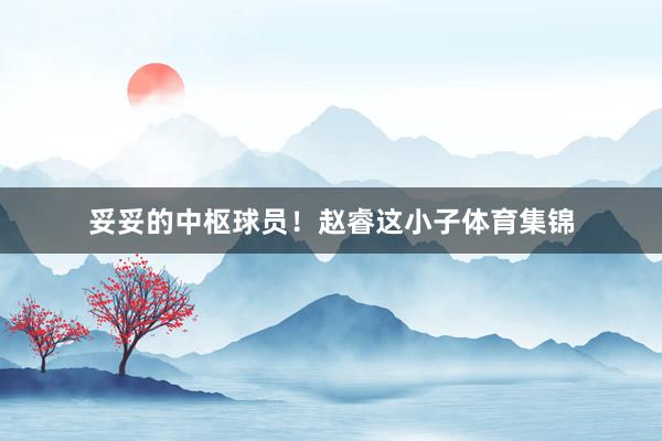 妥妥的中枢球员！赵睿这小子体育集锦