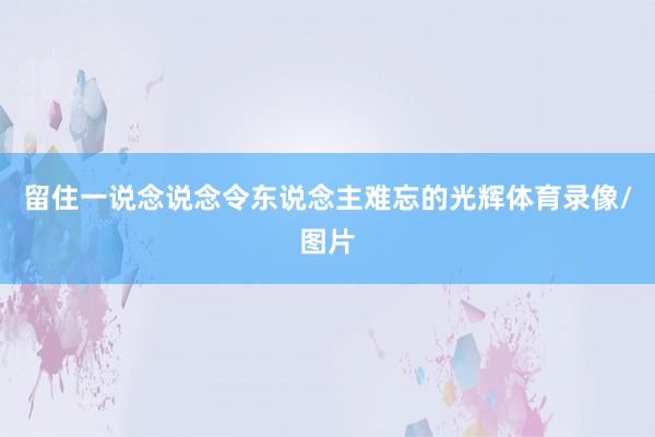 留住一说念说念令东说念主难忘的光辉体育录像/图片