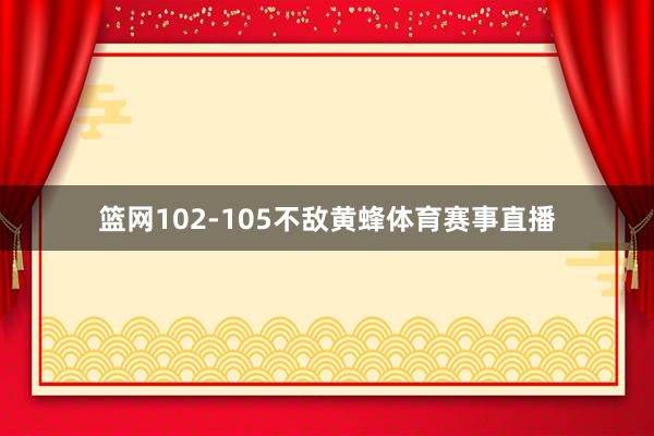 篮网102-105不敌黄蜂体育赛事直播