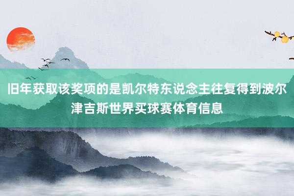 旧年获取该奖项的是凯尔特东说念主往复得到波尔津吉斯世界买球赛体育信息