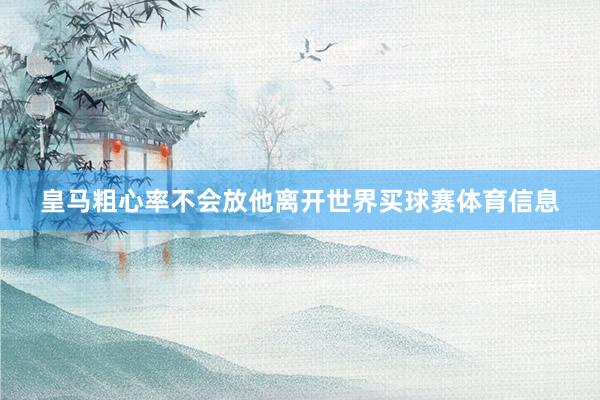 皇马粗心率不会放他离开世界买球赛体育信息