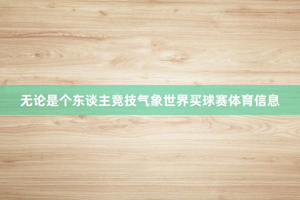 无论是个东谈主竞技气象世界买球赛体育信息
