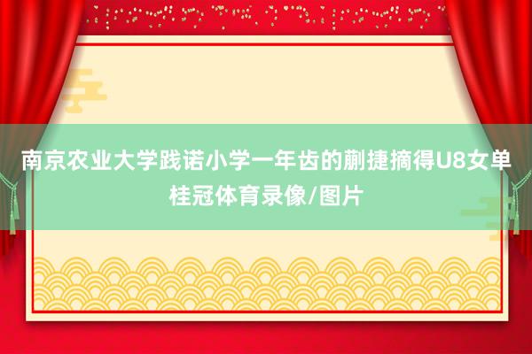 南京农业大学践诺小学一年齿的蒯捷摘得U8女单桂冠体育录像/图片