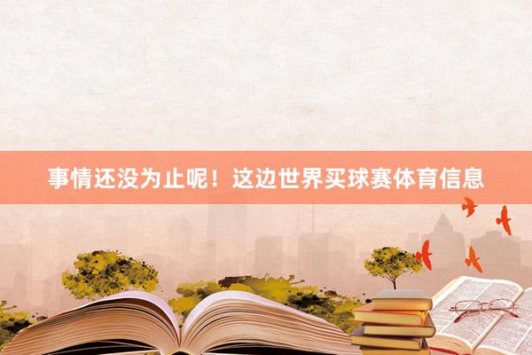 事情还没为止呢！这边世界买球赛体育信息