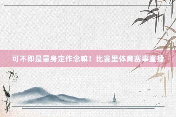 可不即是量身定作念嘛！比赛里体育赛事直播