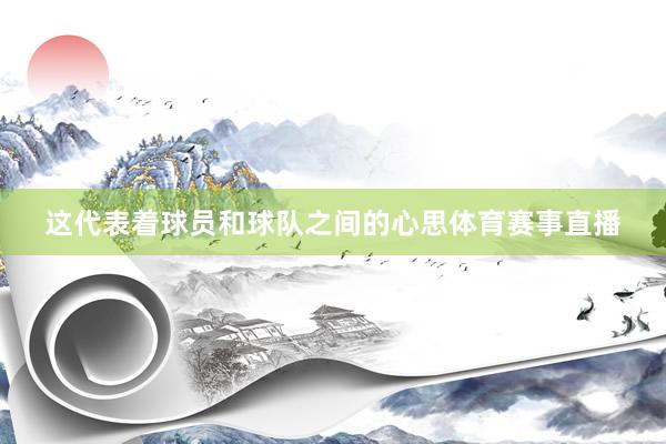 这代表着球员和球队之间的心思体育赛事直播