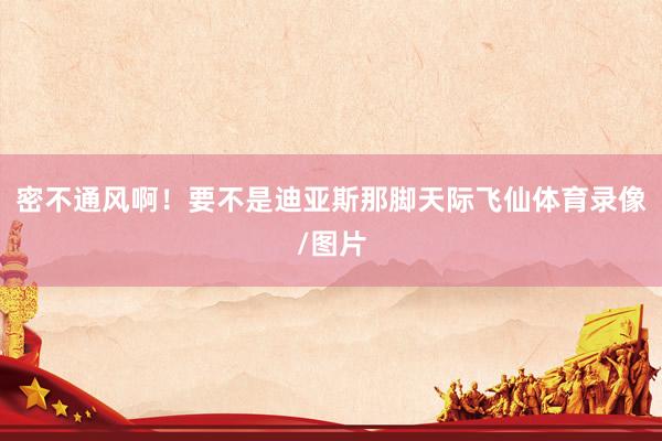 密不通风啊！要不是迪亚斯那脚天际飞仙体育录像/图片