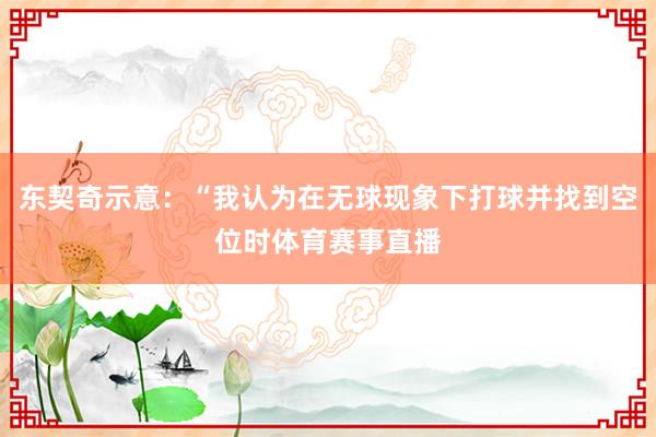 东契奇示意：“我认为在无球现象下打球并找到空位时体育赛事直播